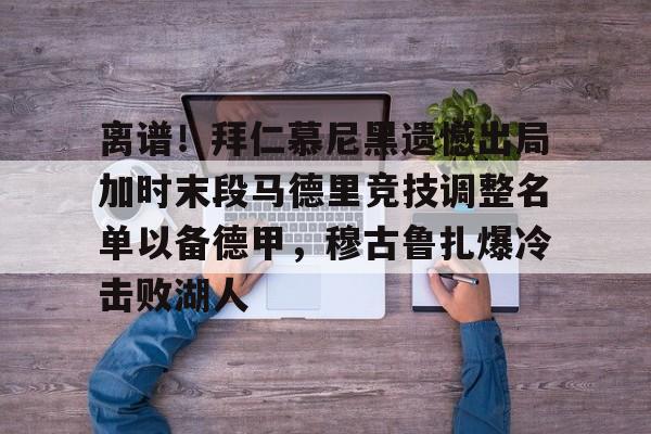 九游娱乐APP-离谱！拜仁慕尼黑遗憾出局加时末段马德里竞技调整名单以备德甲，穆古鲁扎爆冷击败湖人